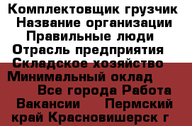 Комплектовщик-грузчик › Название организации ­ Правильные люди › Отрасль предприятия ­ Складское хозяйство › Минимальный оклад ­ 18 000 - Все города Работа » Вакансии   . Пермский край,Красновишерск г.